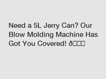 Need a 5L Jerry Can? Our Blow Molding Machine Has Got You Covered! 