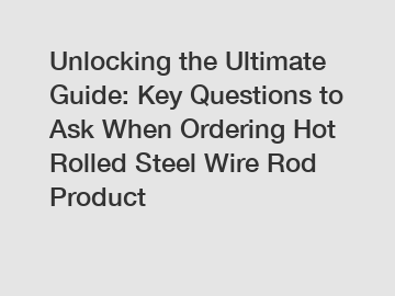 Unlocking the Ultimate Guide: Key Questions to Ask When Ordering Hot Rolled Steel Wire Rod Product