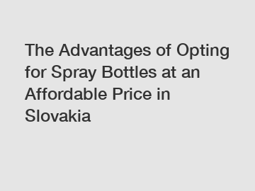 The Advantages of Opting for Spray Bottles at an Affordable Price in Slovakia