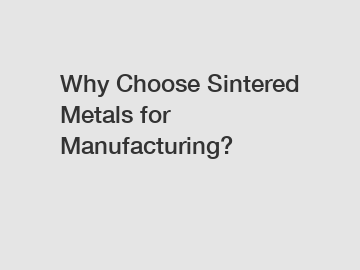 Why Choose Sintered Metals for Manufacturing?