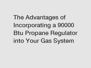 The Advantages of Incorporating a 90000 Btu Propane Regulator into Your Gas System