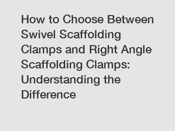 How to Choose Between Swivel Scaffolding Clamps and Right Angle Scaffolding Clamps: Understanding the Difference