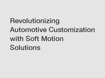 Revolutionizing Automotive Customization with Soft Motion Solutions