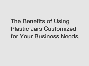 The Benefits of Using Plastic Jars Customized for Your Business Needs