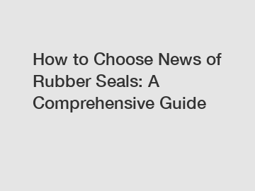 How to Choose News of Rubber Seals: A Comprehensive Guide