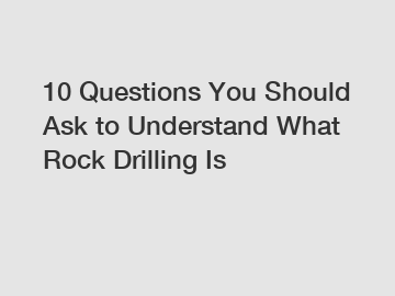 10 Questions You Should Ask to Understand What Rock Drilling Is