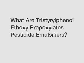 What Are Tristyrylphenol Ethoxy Propoxylates Pesticide Emulsifiers?