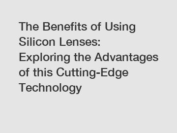 The Benefits of Using Silicon Lenses: Exploring the Advantages of this Cutting-Edge Technology