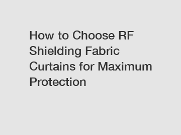 How to Choose RF Shielding Fabric Curtains for Maximum Protection