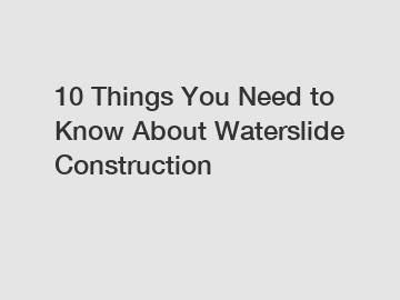 10 Things You Need to Know About Waterslide Construction