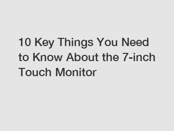 10 Key Things You Need to Know About the 7-inch Touch Monitor
