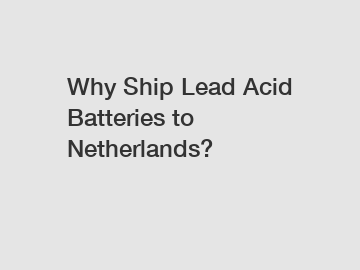 Why Ship Lead Acid Batteries to Netherlands?