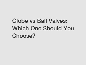Globe vs Ball Valves: Which One Should You Choose?