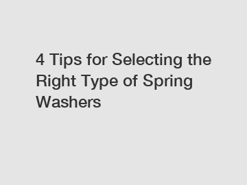 4 Tips for Selecting the Right Type of Spring Washers