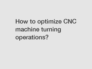 How to optimize CNC machine turning operations?