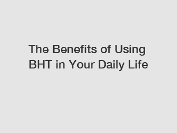 The Benefits of Using BHT in Your Daily Life