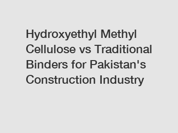 Hydroxyethyl Methyl Cellulose vs Traditional Binders for Pakistan's Construction Industry