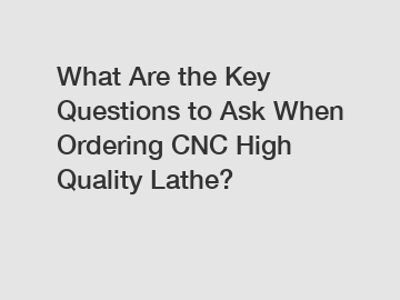 What Are the Key Questions to Ask When Ordering CNC High Quality Lathe?