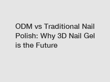 ODM vs Traditional Nail Polish: Why 3D Nail Gel is the Future