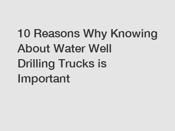 10 Reasons Why Knowing About Water Well Drilling Trucks is Important