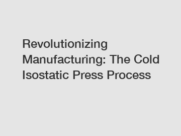 Revolutionizing Manufacturing: The Cold Isostatic Press Process