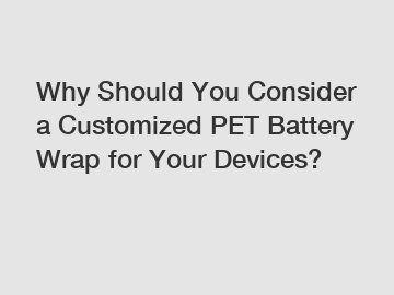 Why Should You Consider a Customized PET Battery Wrap for Your Devices?