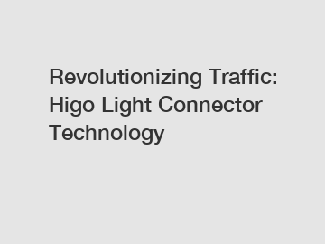 Revolutionizing Traffic: Higo Light Connector Technology