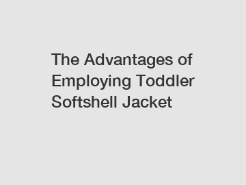 The Advantages of Employing Toddler Softshell Jacket