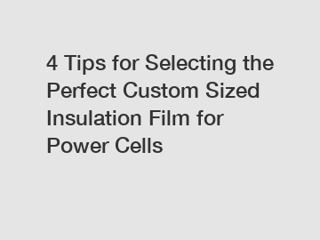 4 Tips for Selecting the Perfect Custom Sized Insulation Film for Power Cells
