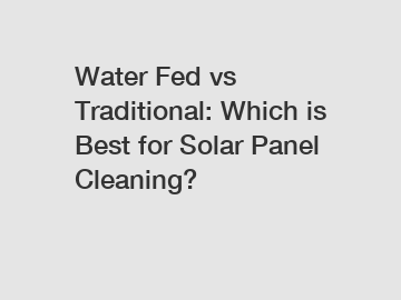 Water Fed vs Traditional: Which is Best for Solar Panel Cleaning?