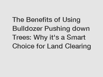 The Benefits of Using Bulldozer Pushing down Trees: Why it's a Smart Choice for Land Clearing