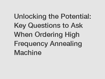 Unlocking the Potential: Key Questions to Ask When Ordering High Frequency Annealing Machine