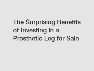 The Surprising Benefits of Investing in a Prosthetic Leg for Sale