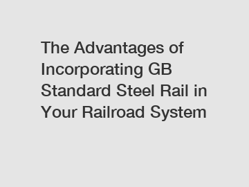 The Advantages of Incorporating GB Standard Steel Rail in Your Railroad System