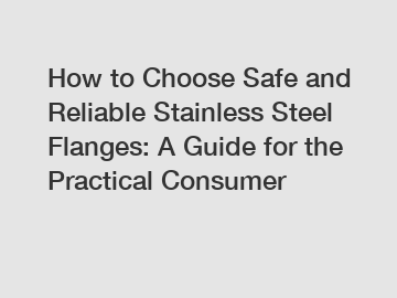 How to Choose Safe and Reliable Stainless Steel Flanges: A Guide for the Practical Consumer