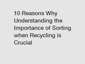 10 Reasons Why Understanding the Importance of Sorting when Recycling is Crucial