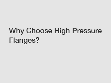 Why Choose High Pressure Flanges?