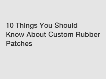 10 Things You Should Know About Custom Rubber Patches