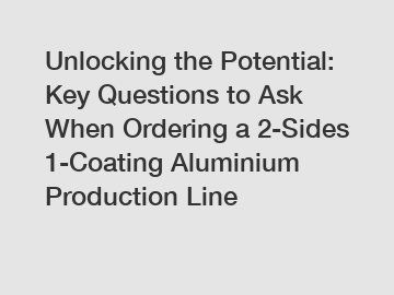 Unlocking the Potential: Key Questions to Ask When Ordering a 2-Sides 1-Coating Aluminium Production Line
