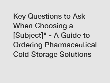 Key Questions to Ask When Choosing a [Subject]" - A Guide to Ordering Pharmaceutical Cold Storage Solutions