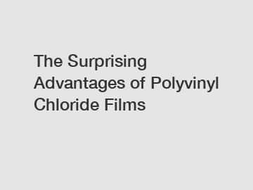 The Surprising Advantages of Polyvinyl Chloride Films