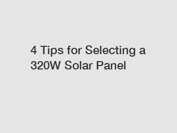 4 Tips for Selecting a 320W Solar Panel