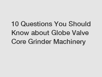 10 Questions You Should Know about Globe Valve Core Grinder Machinery