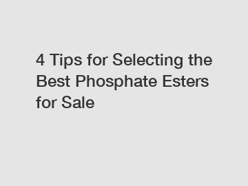 4 Tips for Selecting the Best Phosphate Esters for Sale