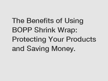 The Benefits of Using BOPP Shrink Wrap: Protecting Your Products and Saving Money.