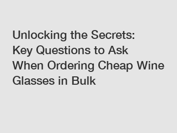 Unlocking the Secrets: Key Questions to Ask When Ordering Cheap Wine Glasses in Bulk