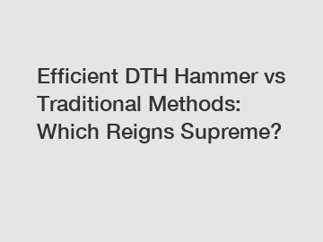 Efficient DTH Hammer vs Traditional Methods: Which Reigns Supreme?