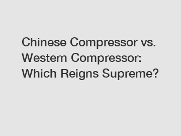 Chinese Compressor vs. Western Compressor: Which Reigns Supreme?