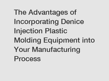 The Advantages of Incorporating Denice Injection Plastic Molding Equipment into Your Manufacturing Process