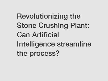 Revolutionizing the Stone Crushing Plant: Can Artificial Intelligence streamline the process?